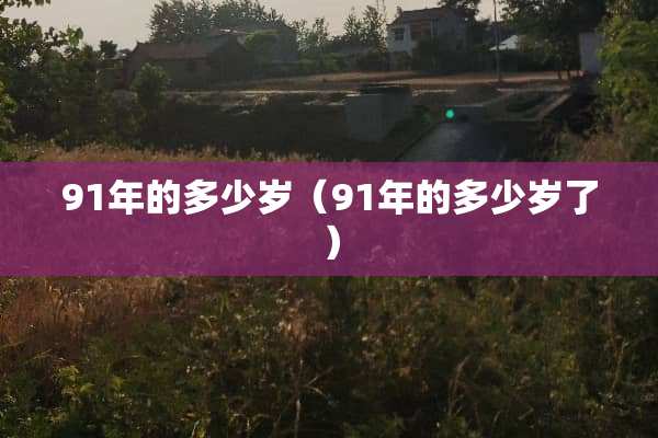 91年的多少岁（91年的多少岁了）