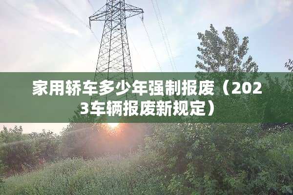 家用轿车多少年强制报废（2023车辆报废新规定）