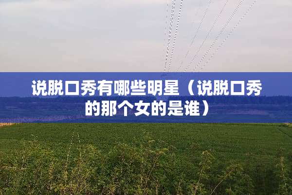 说脱口秀有哪些明星（说脱口秀的那个女的是谁）