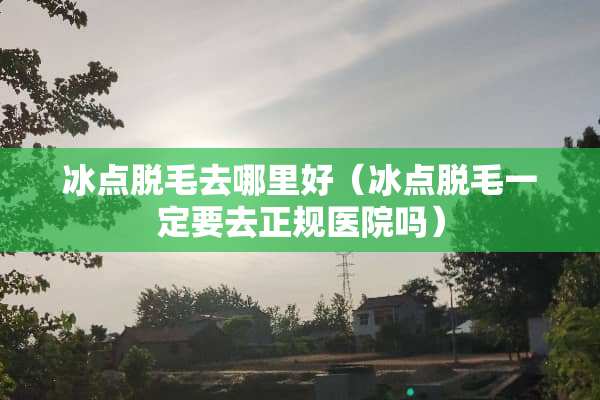 冰点脱毛去哪里好（冰点脱毛一定要去正规医院吗）