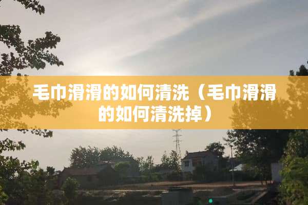 毛巾滑滑的如何清洗（毛巾滑滑的如何清洗掉）