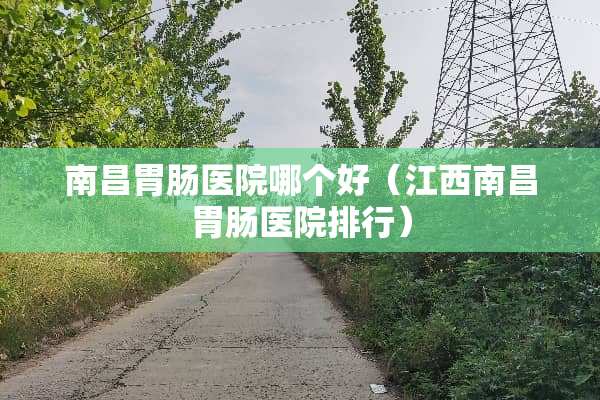 南昌胃肠医院哪个好（江西南昌胃肠医院排行）