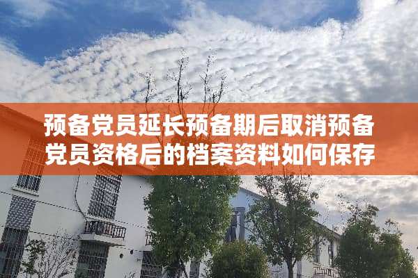预备*员延长预备期后取消预备*员资格后的档案资料如何保存？