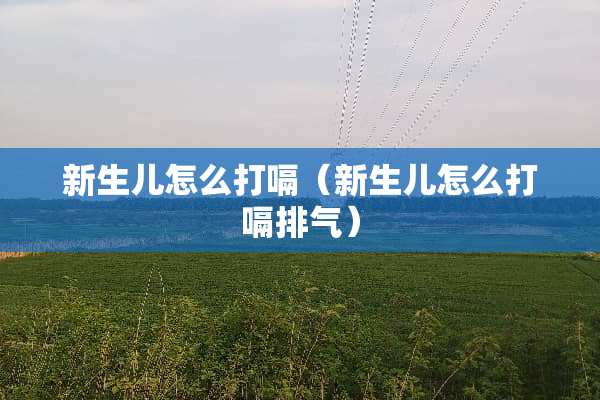 新生儿怎么打嗝（新生儿怎么打嗝排气）