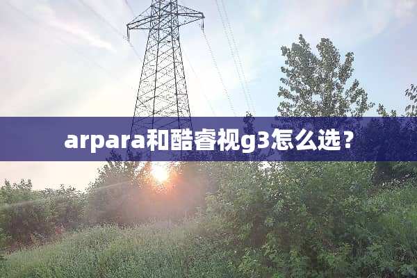 arpara和酷睿视g3怎么选？