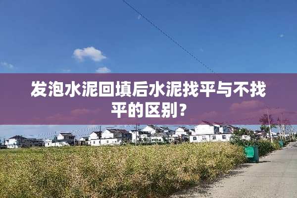 发泡水泥回填后水泥找平与不找平的区别？