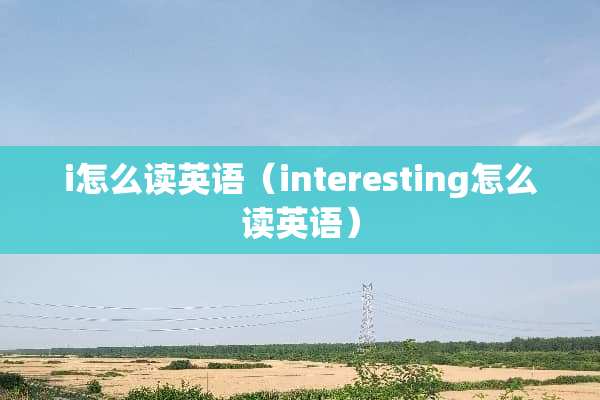 i怎么读英语（interesting怎么读英语）