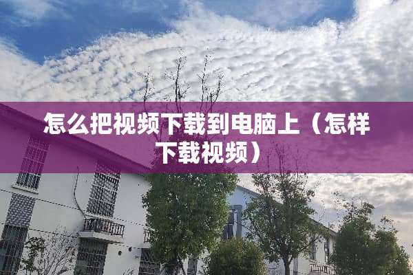 怎么把视频下载到电脑上（怎样下载视频）