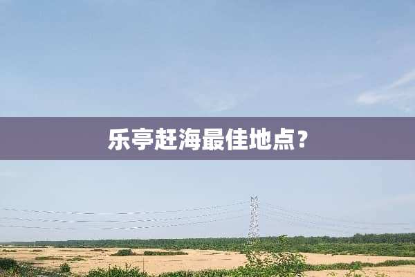 乐亭赶海最佳地点？