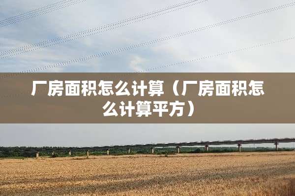 厂房面积怎么计算（厂房面积怎么计算平方）