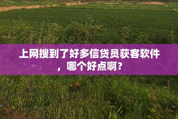 上网搜到了好多信贷员获客软件，哪个好点啊？