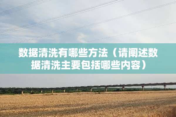 数据清洗有哪些方法（请阐述数据清洗主要包括哪些内容）