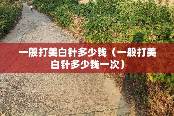 一般打美白针多少钱（一般打美白针多少钱一次）