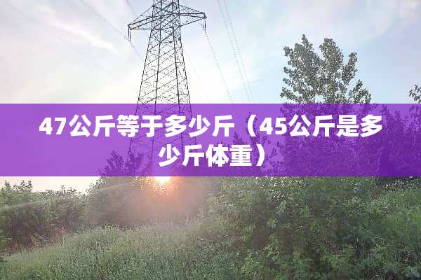47公斤等于多少斤（45公斤是多少斤体重）