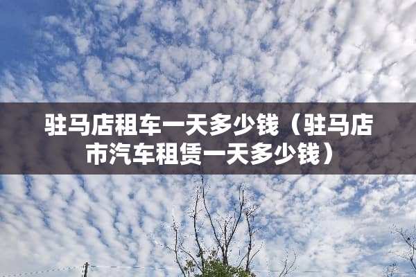 驻马店租车一天多少钱（驻马店市汽车租赁一天多少钱）
