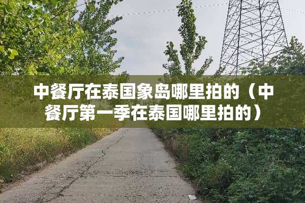中餐厅在泰国象岛哪里拍的（中餐厅第一季在泰国哪里拍的）