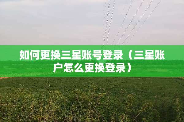 如何更换三星账号登录（三星账户怎么更换登录）