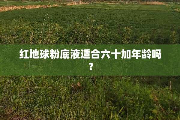 红地球粉底液适合六十加年龄吗？