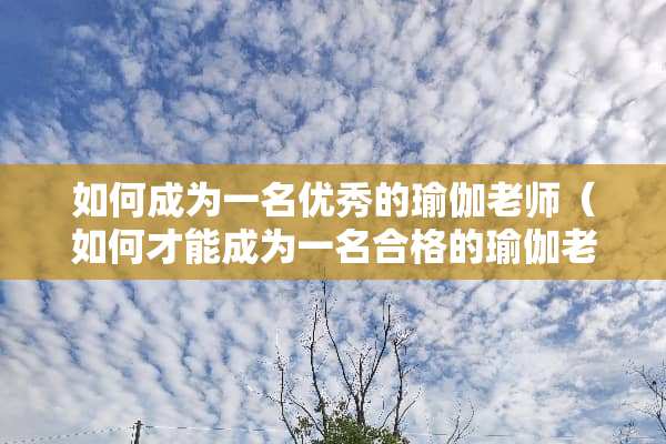 如何成为一名优秀的瑜伽老师（如何才能成为一名合格的瑜伽老师）