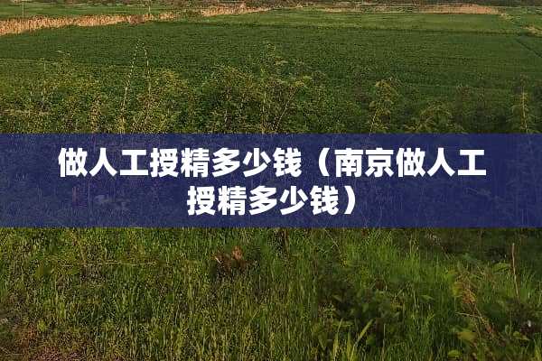 做人工授精多少钱（南京做人工授精多少钱）