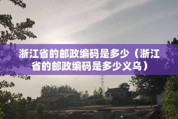 浙江省的邮政编码是多少（浙江省的邮政编码是多少义乌）