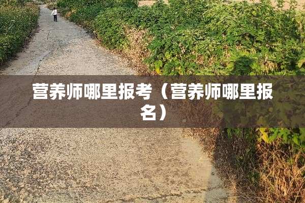 营养师哪里报考（营养师哪里报名）