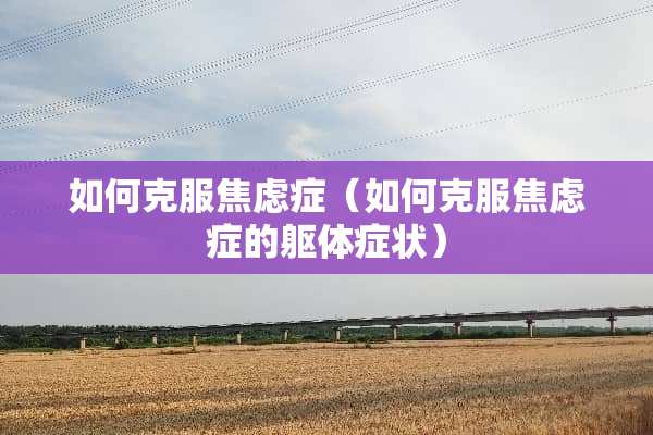 如何克服焦虑症（如何克服焦虑症的躯体症状）