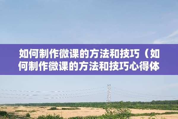 如何制作微课的方法和技巧（如何制作微课的方法和技巧心得体会）