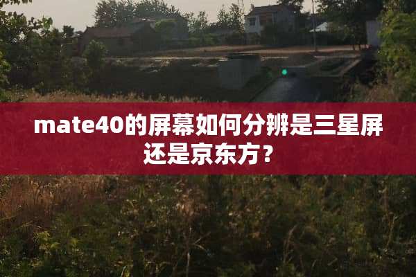 mate40的屏幕如何分辨是三星屏还是京东方？
