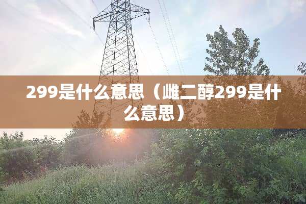 299是什么意思（雌二醇299是什么意思）