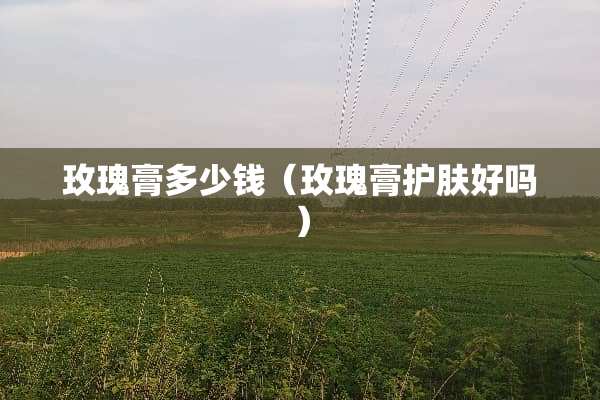 玫瑰膏多少钱（玫瑰膏护肤好吗）