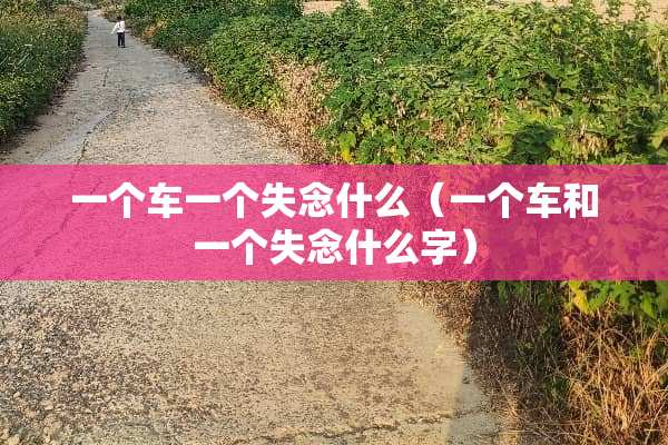 一个车一个失念什么（一个车和一个失念什么字）