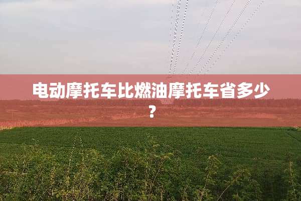 电动摩托车比燃油摩托车省多少？