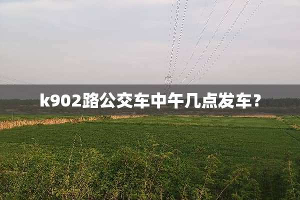 k902路公交车中午几点发车？