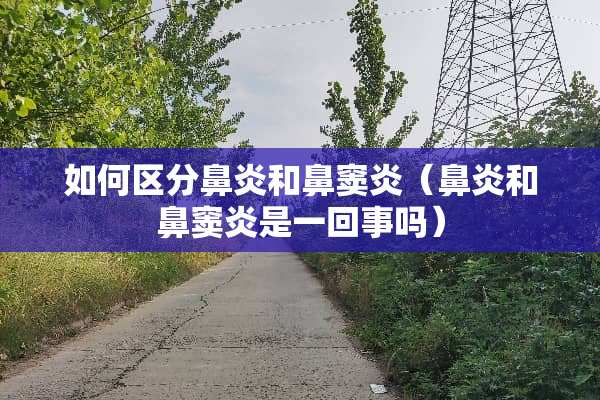 如何区分鼻炎和鼻窦炎（鼻炎和鼻窦炎是一回事吗）