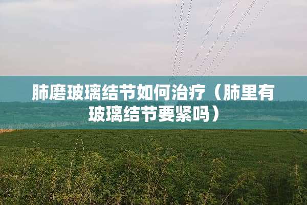 肺磨玻璃结节如何治疗（肺里有玻璃结节要紧吗）