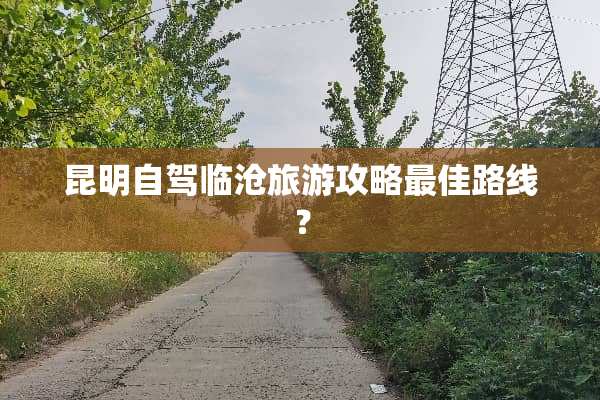 昆明自驾临沧旅游攻略最佳路线？