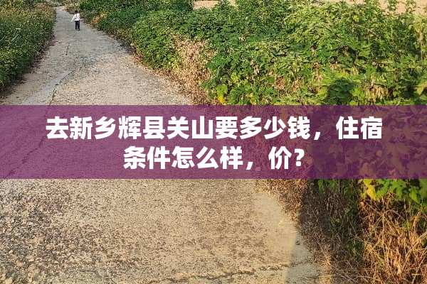 去新乡辉县关山要多少钱，住宿条件怎么样，价？