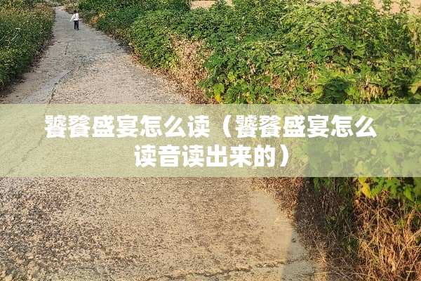 饕餮盛宴怎么读（饕餮盛宴怎么读音读出来的）