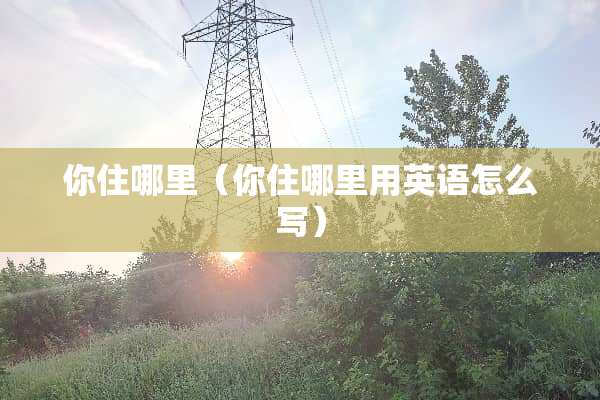 你住哪里（你住哪里用英语怎么写）