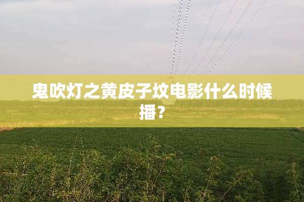 鬼吹灯之黄皮子坟电影什么时候播？
