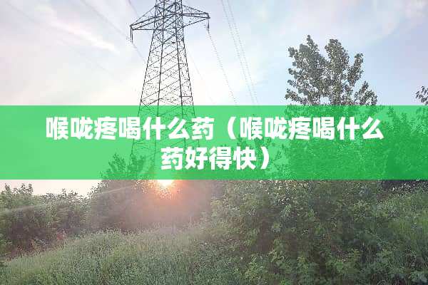 喉咙疼喝什么药（喉咙疼喝什么药好得快）