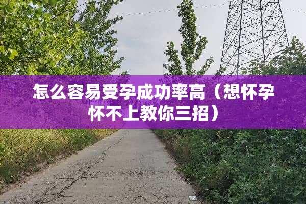 怎么容易受孕成功率高（想怀孕怀不上教你三招）