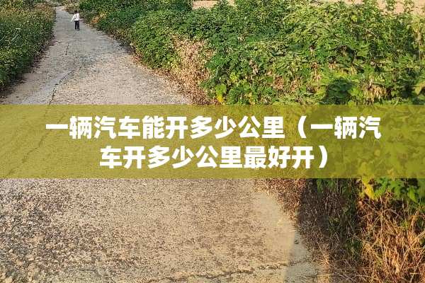 一辆汽车能开多少公里（一辆汽车开多少公里最好开）