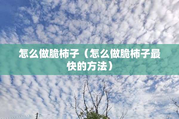 怎么做脆柿子（怎么做脆柿子最快的方法）