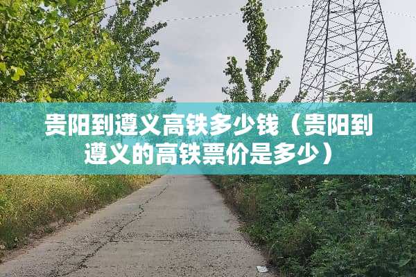 贵阳到遵义高铁多少钱（贵阳到遵义的高铁票价是多少）