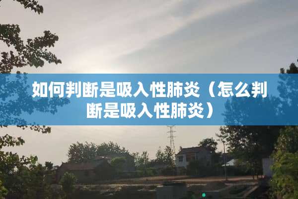 如何判断是吸入性肺炎（怎么判断是吸入性肺炎）