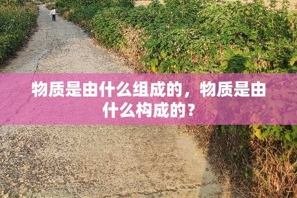 物质是由什么组成的，物质是由什么构成的？