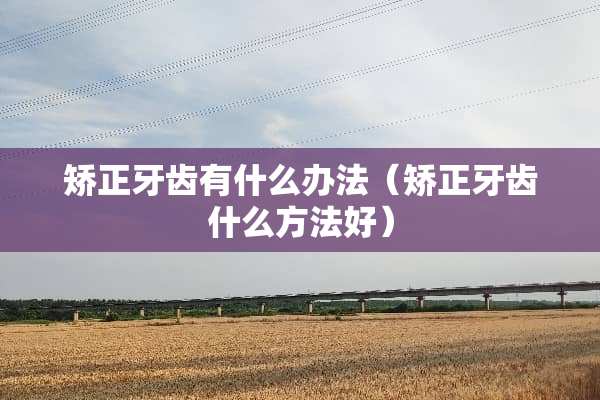 矫正牙齿有什么办法（矫正牙齿什么方法好）