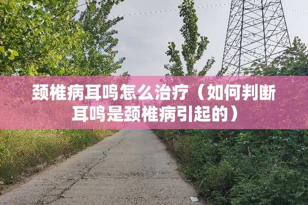 ***耳鸣怎么治疗（如何判断耳鸣是***引起的）